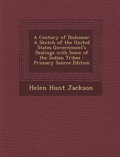 A Century of Dishonor: A Sketch of the United States Government's Dealings with Some of the Indian Tribes