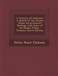 A Century of Dishonor: A Sketch of the United States Government's Dealings with Some of the Indian Tribes