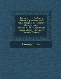 Locomotive Boilers ; Steam Cylinders and Valve Gears ; Locomotive Management ; Breakdowns ; Compound Locomotives - Primary Source Edition