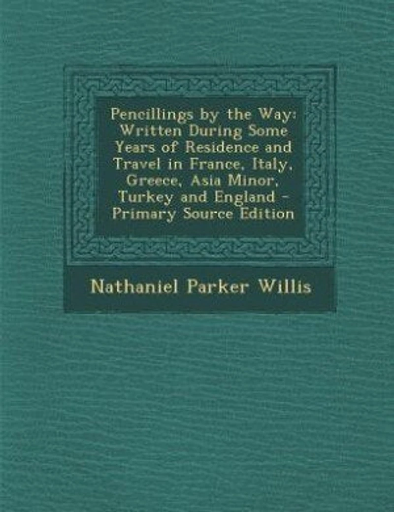 Pencillings by the Way: Written During Some Years of Residence and Travel France, Italy, Greece, Asia Minor, Turkey