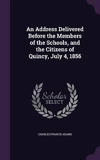 An Address Delivered Before the Members of the Schools, and the Citizens of Quincy, July 4, 1856