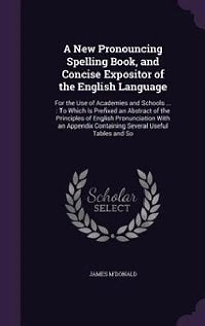 A New Pronouncing Spelling Book, and Concise Expositor of the English Language: For the Use of Academies and Schools ... : To Which Is Prefixed an Abstract of the Principles of En