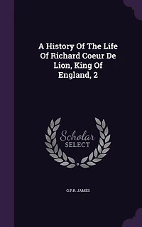 A History Of The Life Richard Coeur De Lion, King England, 2