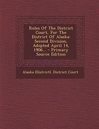 Rules Of The District Court, For Alaska: Second Division, Adopted April 14, 1906...