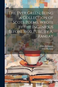 The Ever Green, Being a Collection of Scots Poems, Wrote by the Ingenious Before 1600