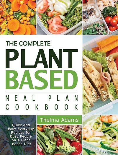 The Complete Plant Based Meal Plan Cookbook: Quick And Easy Everyday Recipes For Busy People On A Plant Based Diet