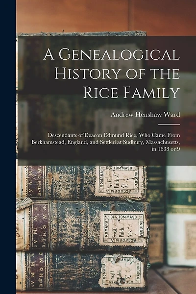 A Genealogical History of the Rice Family: Descendants of Deacon Edmund Rice, Who Came From Berkhamstead, England, and Settled at Sudbury, Massachusetts