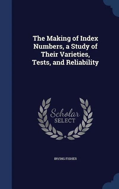 The Making of Index Numbers, a Study of Their Varieties, Tests, and Reliability
