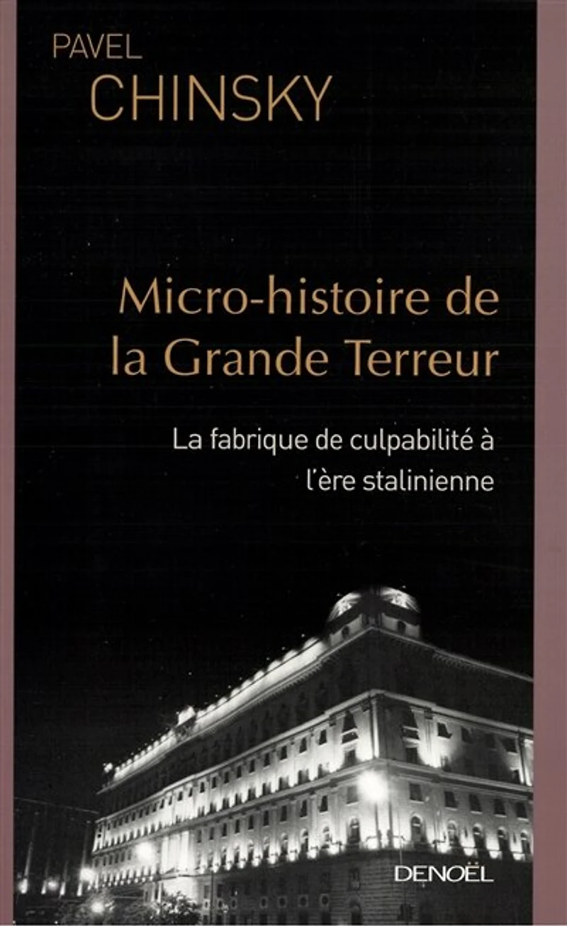 Micro-histoire de la Grande Terreur : la fabrique de culpabilité à l'ère stalinienne: la fabrique de culpabilité à l'ère stalinienne
