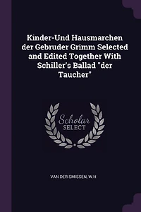 Kinder-Und Hausmarchen Der Gebruder Grimm: Selected and Edited Together With Schiller's Ballad Taucher English Notes Glossaries G