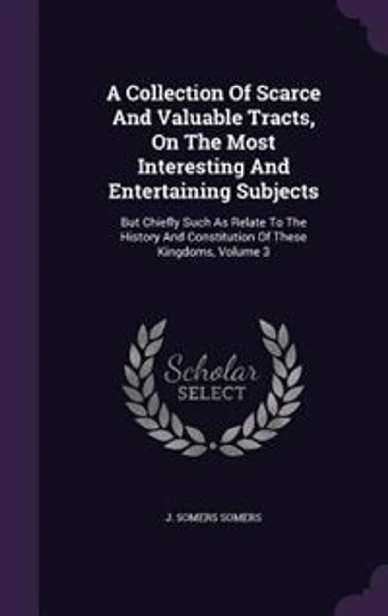 A Collection of Scarce and Valuable Tracts, On the Most Interesting Entertaining Subjects: But Chiefly Such As Relate to History Constitution These Kingdoms, Volume 3