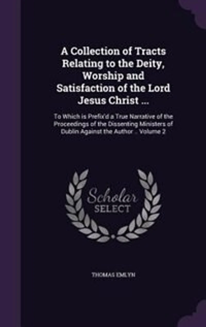 a Collection of Tracts Relating To the Deity, Worship and Satisfaction Lord Jesus Christ ...: Which is Prefix'd True Narrative Proceedings Dissenting Ministers Dublin Agai