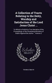 a Collection of Tracts Relating To the Deity, Worship and Satisfaction Lord Jesus Christ ...: Which is Prefix'd True Narrative Proceedings Dissenting Ministers Dublin Agai