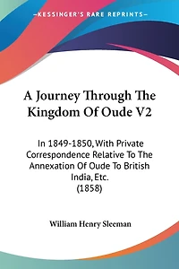 A Journey Through The Kingdom Of Oude V2: In 1849-1850, With Private Correspondence Relative To The Annexation Of Oude To British India, Etc. (1858)