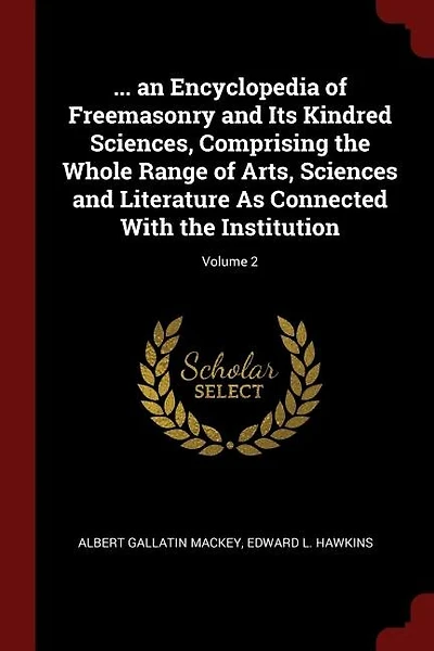 ... an Encyclopedia of Freemasonry and Its Kindred Sciences, Comprising the Whole Range of Arts, Sciences and Literature As Connected With the Institution; Volume 2