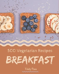 500 Vegetarian Breakfast Recipes: A Vegetarian Breakfast Cookbook Everyone Loves!