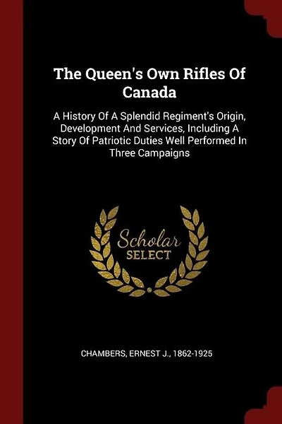 The Queen's Own Rifles Of Canada: A History Of A Splendid Regiment's Origin, Development And Services