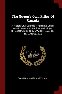 The Queen's Own Rifles Of Canada: A History Of A Splendid Regiment's Origin, Development And Services