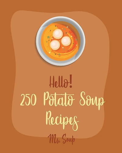 Hello! 250 Potato Soup Recipes: Best Potato Soup Cookbook Ever For Beginners [Soup Dumpling Book, Pumpkin Soup Recipe, Cabbage Soup Recipe, Tomato Soup Recipe, Sweet Potato Vegan Cookbook] [Book 1]