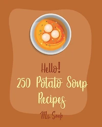 Hello! 250 Potato Soup Recipes: Best Potato Soup Cookbook Ever For Beginners [Soup Dumpling Book, Pumpkin Soup Recipe, Cabbage Soup Recipe, Tomato Soup Recipe, Sweet Potato Vegan Cookbook] [Book 1]