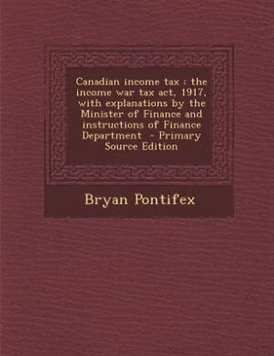 Canadian income tax: the income war tax act, 1917, with explanations by the Minister of Finance and instructions of Fina