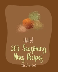 Hello! 365 Seasoning Mixes Recipes: Best Seasoning Mixes Cookbook Ever For Beginners [Sriracha Cookbook, Dry Rub Recipe Book, Dipping Sauce Recipe, Tomato Sauce Recipe, Taco Seasoning Recipe] [Book 1]