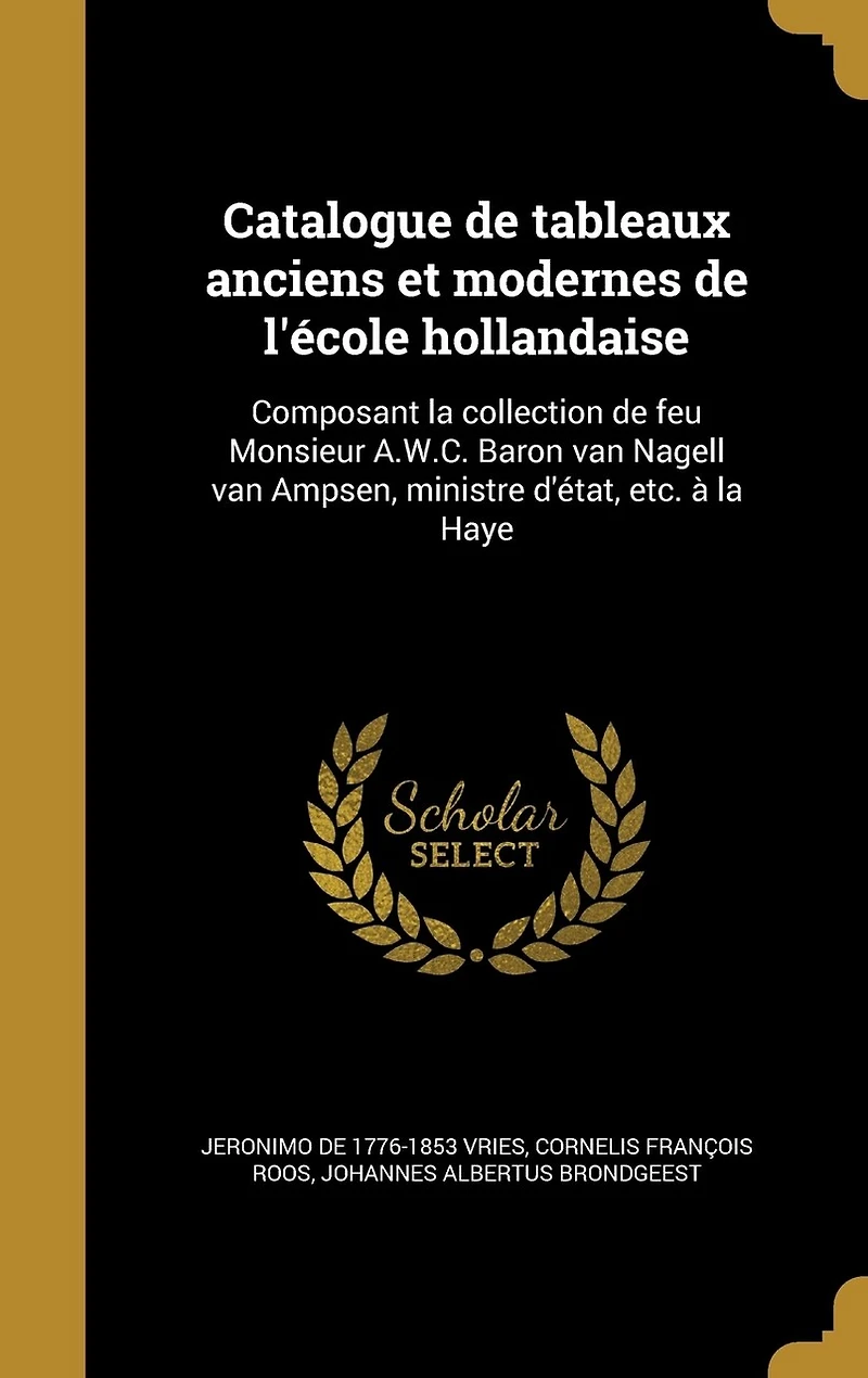 Catalogue de tableaux anciens et modernes l'école hollandaise: Composant la collection feu Monsieur A.W.C. Baron van Nagell Ampsen, ministre d'état, etc. à Haye