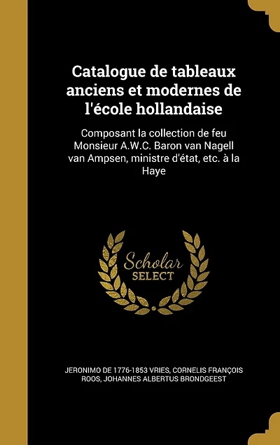 Catalogue de tableaux anciens et modernes l'école hollandaise: Composant la collection feu Monsieur A.W.C. Baron van Nagell Ampsen, ministre d'état, etc. à Haye