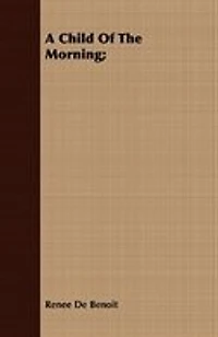 A Child of the Morning: Memoir and Letters Renée De Benoit (Classic Reprint)