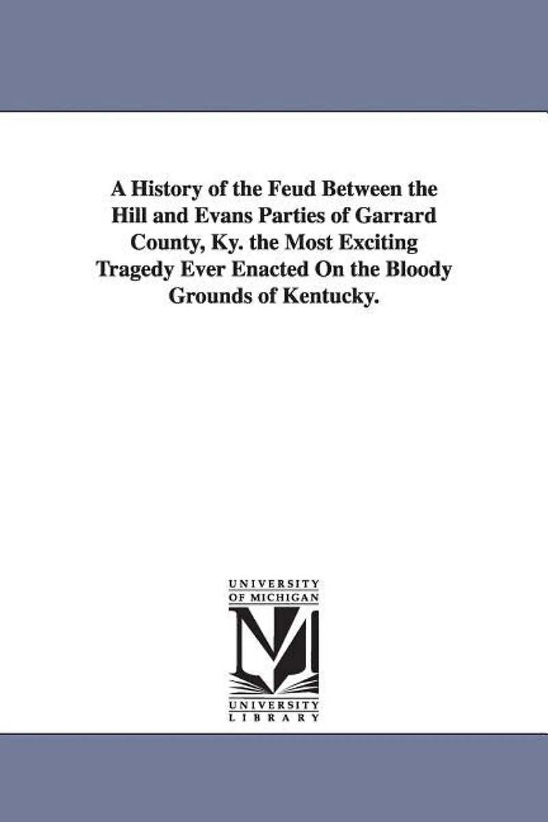 A History of the Feud Between the Hill and Evans Parties of Garrard County, Ky. the Most Exciting Tragedy Ever Enacted On the Bloody Grounds of Kentucky.