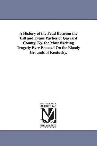 A History of the Feud Between the Hill and Evans Parties of Garrard County, Ky. the Most Exciting Tragedy Ever Enacted On the Bloody Grounds of Kentucky.