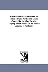 A History of the Feud Between the Hill and Evans Parties of Garrard County, Ky. the Most Exciting Tragedy Ever Enacted On the Bloody Grounds of Kentucky.