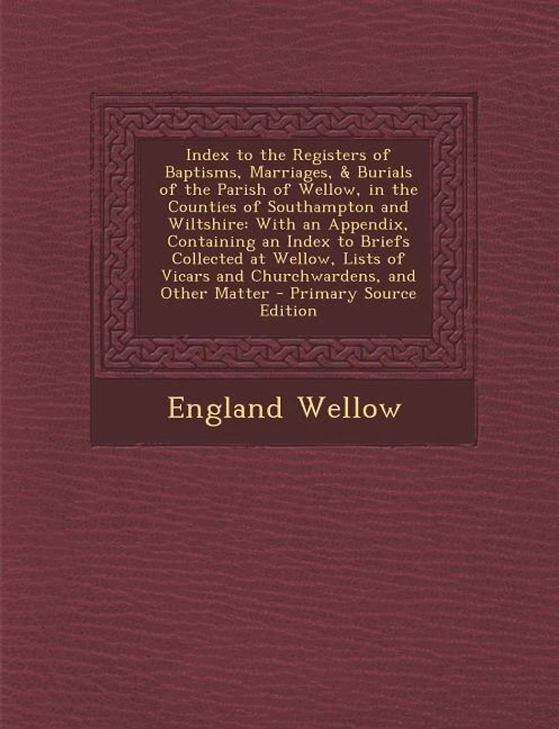 Index to the Registers of Baptisms, Marriages, & Burials Parish Wellow, Counties Southampton and Wiltshire: With an Appendix, Containing Briefs Collected at Lists Vicars Churchward