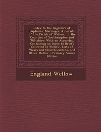 Index to the Registers of Baptisms, Marriages, & Burials Parish Wellow, Counties Southampton and Wiltshire: With an Appendix, Containing Briefs Collected at Lists Vicars Churchward