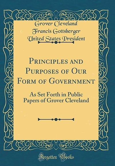 Principles and Purposes of Our Form Government: As Set Forth Public Papers Grover Cleveland (Classic Reprint)
