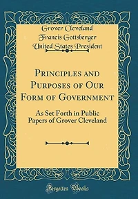 Principles and Purposes of Our Form Government: As Set Forth Public Papers Grover Cleveland (Classic Reprint)