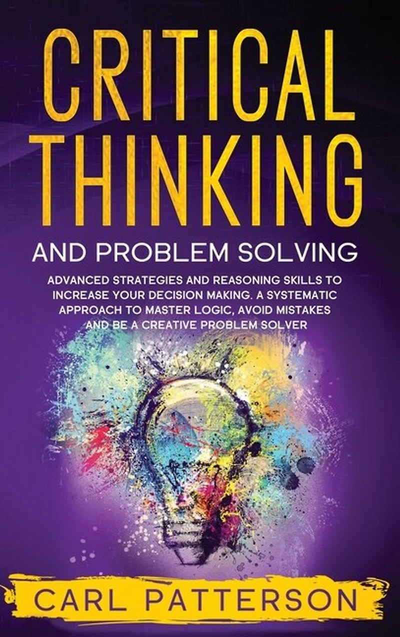 Critical Thinking And Problem Solving: Advanced Strategies And Reasoning Skills To Increase Your Decision Making. A Systematic Approach To