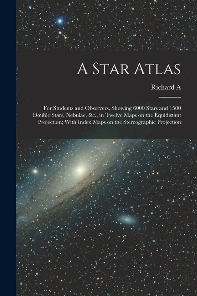 A Star Atlas: For Students and Observers, Showing 6000 Stars and 1500 Double Stars, Nebulae, &c., in Twelve Maps on the Equidistant Projection; With Index Maps on the Stereographic Projection