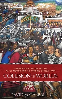 Collision of Worlds: A Deep History the Fall Aztec Mexico and Forging New Spain