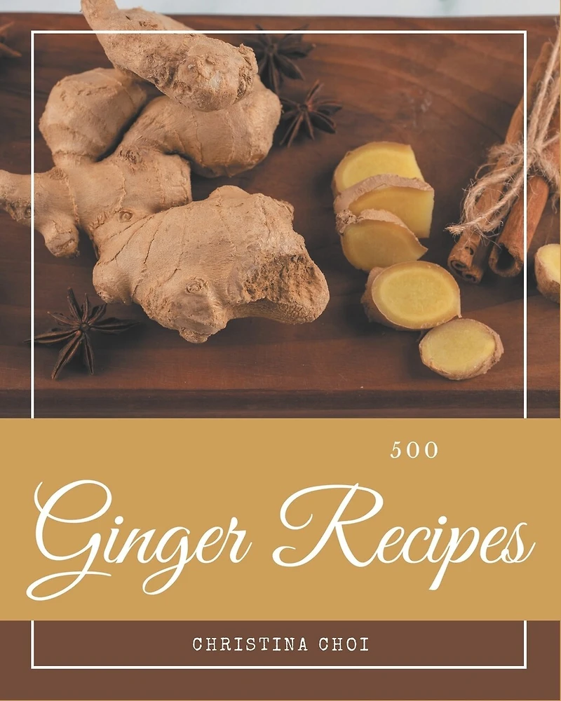 500 Ginger Recipes: The Best Ginger Cookbook on Earth