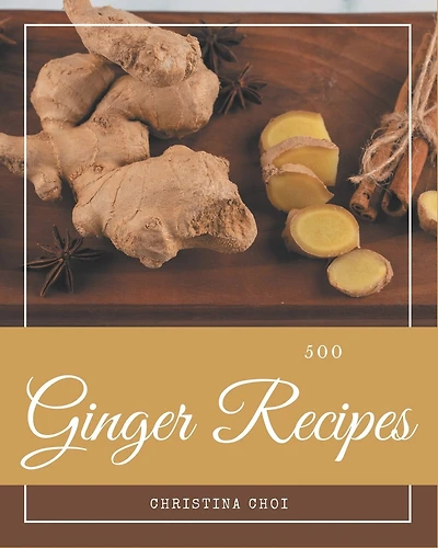 500 Ginger Recipes: The Best Ginger Cookbook on Earth