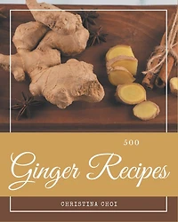 500 Ginger Recipes: The Best Ginger Cookbook on Earth
