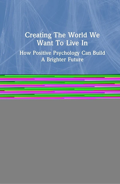 Creating The World We Want To Live In: How Positive Psychology Can Build A Brighter Future