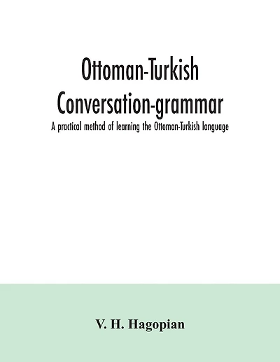 Ottoman-Turkish conversation-grammar; a practical method of learning the Ottoman-Turkish language