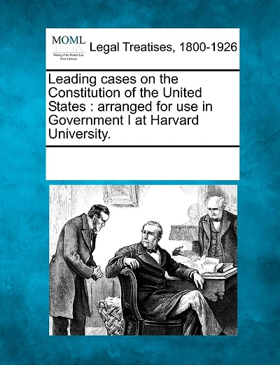 Leading Cases On The Constitution Of The United States: Arranged For Use In Government I At Harvard University.