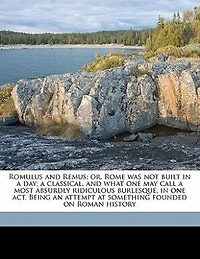 Romulus And Remus; Or, Rome Was Not Built A Day; Classical, What One May Call Most Absurdly Ridiculous Burlesque, Act. Being An Attempt At Something Founded On Roman History