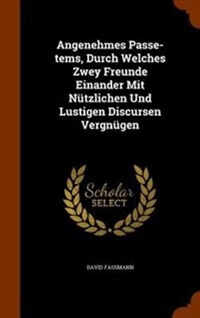 Angenehmes Passe-tems, Durch Welches Zwey Freunde Einander Mit Nützlichen Und Lustigen Discursen Vergnügen