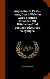 Angenehmes Passe-tems, Durch Welches Zwey Freunde Einander Mit Nützlichen Und Lustigen Discursen Vergnügen