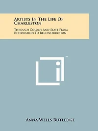 Artists In The Life Of Charleston: Through Colony And State From Restoration To Reconstruction