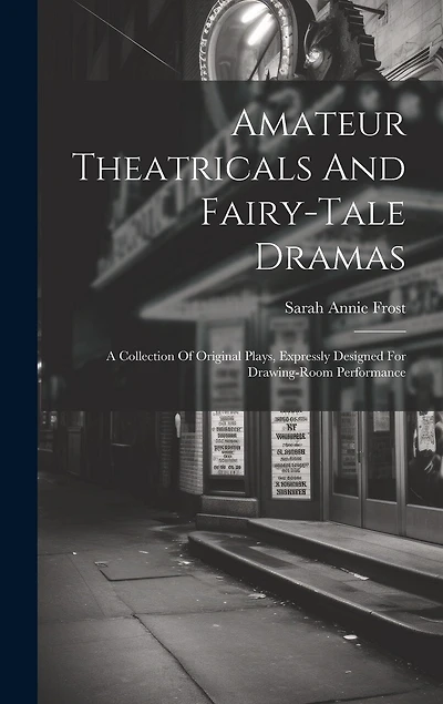 Amateur Theatricals And Fairy-tale Dramas: A Collection Of Original Plays, Expressly Designed For Drawing-room Performance